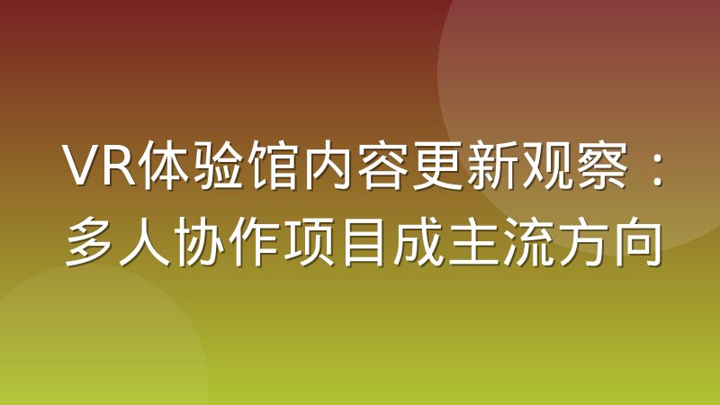 VR体验馆内容更新观察：多人协作项目成主流方向